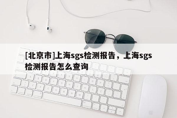 [北京市]上海sgs檢測報告，上海sgs檢測報告怎么查詢