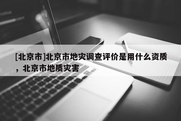 [北京市]北京市地災調查評價是用什么資質，北京市地質災害