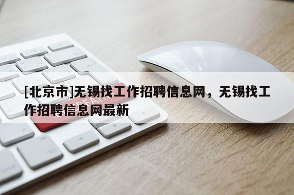 [北京市]無錫找工作招聘信息網，無錫找工作招聘信息網最新