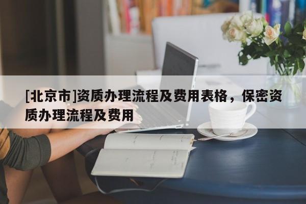 [北京市]資質辦理流程及費用表格，保密資質辦理流程及費用