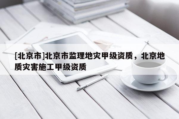 [北京市]北京市監理地災甲級資質，北京地質災害施工甲級資質