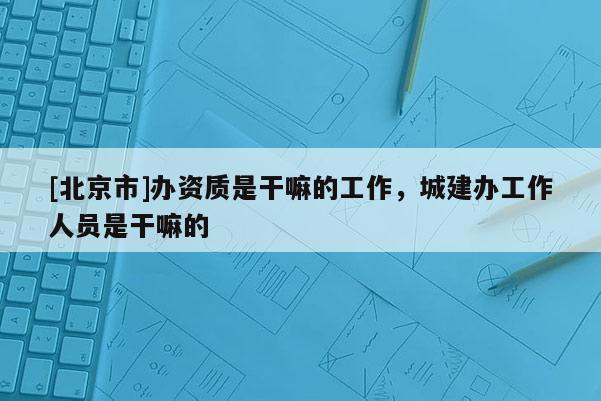 [北京市]辦資質(zhì)是干嘛的工作，城建辦工作人員是干嘛的