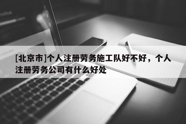 [北京市]個(gè)人注冊(cè)勞務(wù)施工隊(duì)好不好，個(gè)人注冊(cè)勞務(wù)公司有什么好處