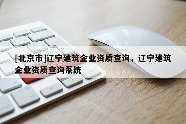 [北京市]遼寧建筑企業(yè)資質(zhì)查詢，遼寧建筑企業(yè)資質(zhì)查詢系統(tǒng)