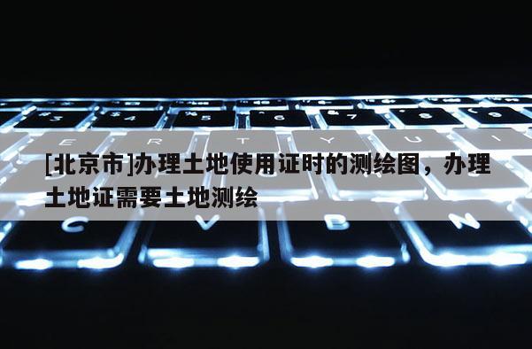 [北京市]辦理土地使用證時的測繪圖，辦理土地證需要土地測繪