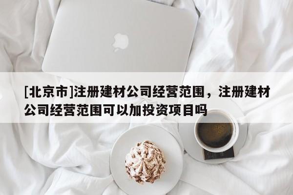 [北京市]注冊建材公司經營范圍，注冊建材公司經營范圍可以加投資項目嗎