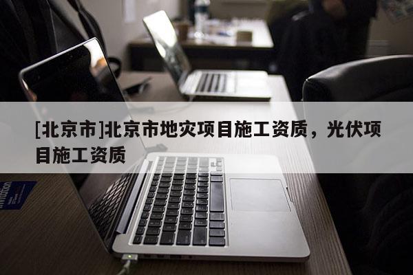 [北京市]北京市地災項目施工資質，光伏項目施工資質