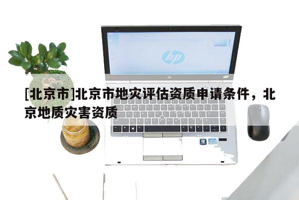 [北京市]北京市地災評估資質申請條件，北京地質災害資質