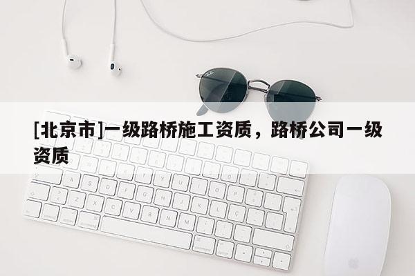 [北京市]一級路橋施工資質，路橋公司一級資質
