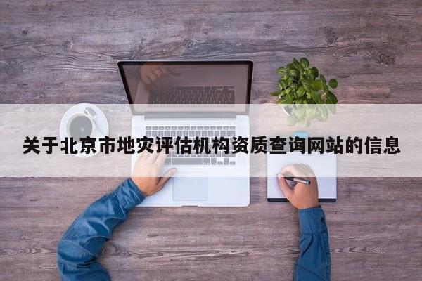 關于北京市地災評估機構資質查詢網站的信息
