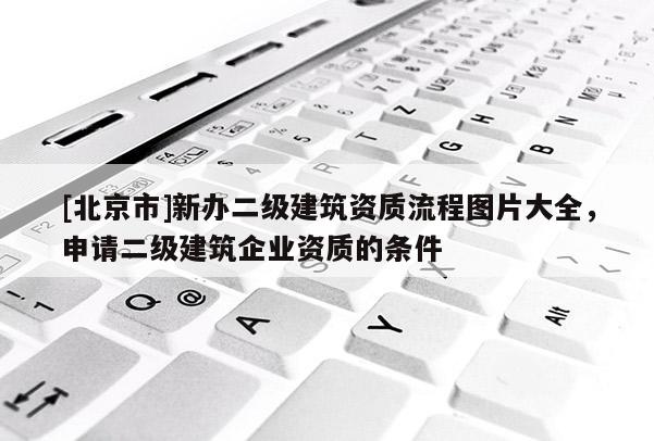 [北京市]新辦二級建筑資質流程圖片大全，申請二級建筑企業資質的條件