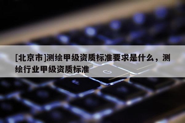 [北京市]測繪甲級資質標準要求是什么，測繪行業甲級資質標準