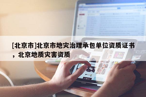 [北京市]北京市地災治理承包單位資質證書，北京地質災害資質