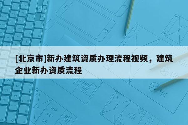 [北京市]新辦建筑資質(zhì)辦理流程視頻，建筑企業(yè)新辦資質(zhì)流程