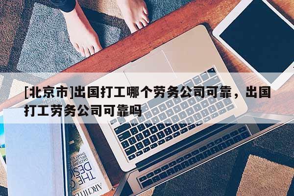 [北京市]出國打工哪個勞務公司可靠，出國打工勞務公司可靠嗎