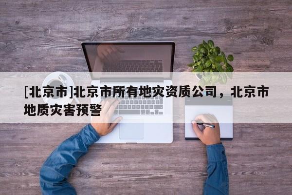 [北京市]北京市所有地災(zāi)資質(zhì)公司，北京市地質(zhì)災(zāi)害預(yù)警