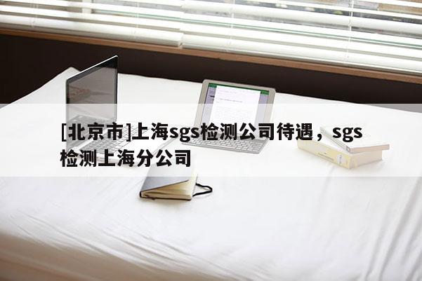 [北京市]上海sgs檢測公司待遇，sgs檢測上海分公司