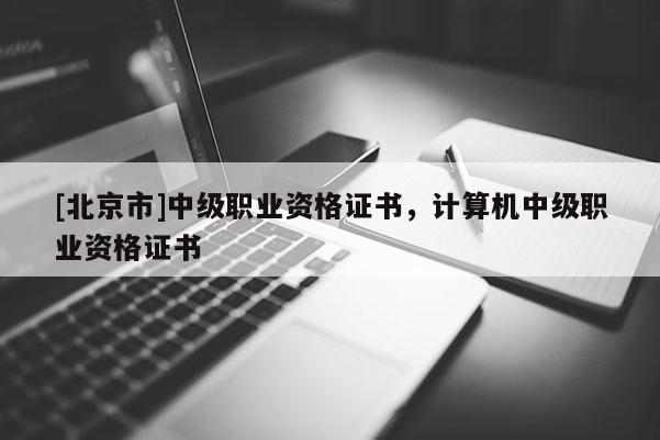 [北京市]中級職業(yè)資格證書，計算機中級職業(yè)資格證書