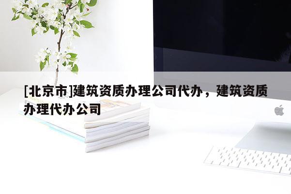 [北京市]建筑資質辦理公司代辦，建筑資質辦理代辦公司
