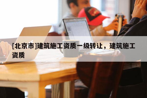 [北京市]建筑施工資質一級轉讓，建筑施工資質