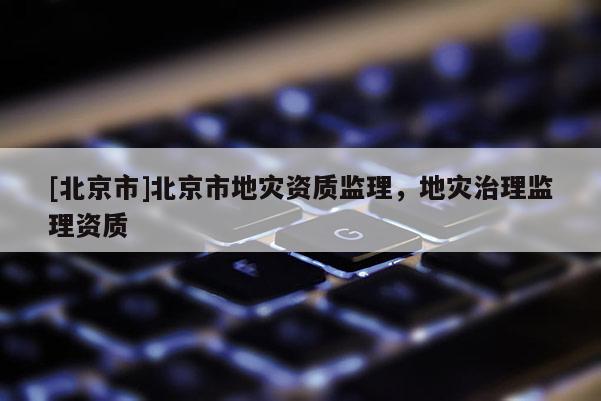 [北京市]北京市地災資質監理，地災治理監理資質