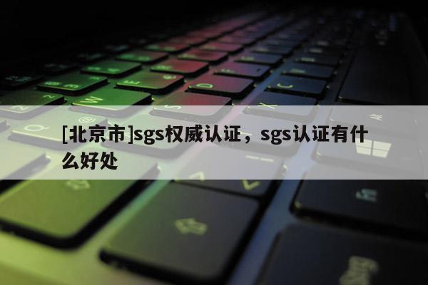 [北京市]sgs權威認證，sgs認證有什么好處