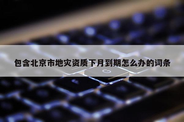 包含北京市地災資質下月到期怎么辦的詞條