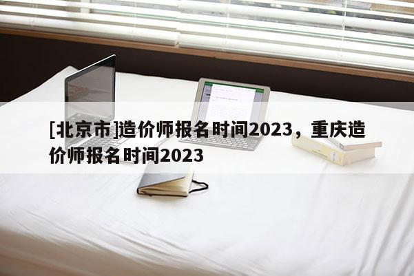 [北京市]造價師報名時間2023，重慶造價師報名時間2023