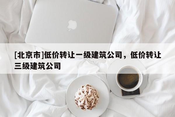 [北京市]低價轉讓一級建筑公司，低價轉讓三級建筑公司
