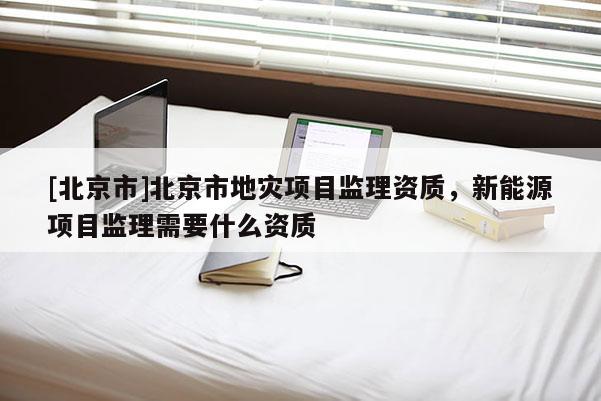 [北京市]北京市地災項目監理資質，新能源項目監理需要什么資質