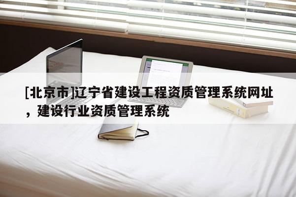 [北京市]遼寧省建設工程資質管理系統(tǒng)網址，建設行業(yè)資質管理系統(tǒng)