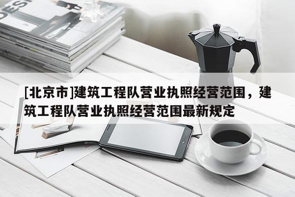 [北京市]建筑工程隊營業(yè)執(zhí)照經營范圍，建筑工程隊營業(yè)執(zhí)照經營范圍最新規(guī)定