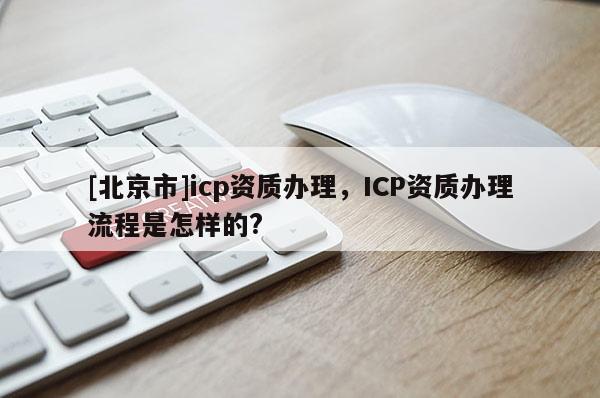 [北京市]icp資質辦理，ICP資質辦理流程是怎樣的?