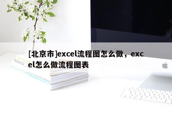 [北京市]excel流程圖怎么做，excel怎么做流程圖表