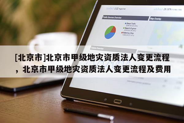 [北京市]北京市甲級地災(zāi)資質(zhì)法人變更流程，北京市甲級地災(zāi)資質(zhì)法人變更流程及費(fèi)用