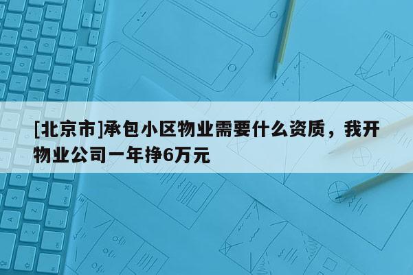 [北京市]承包小區物業需要什么資質，我開物業公司一年掙6萬元