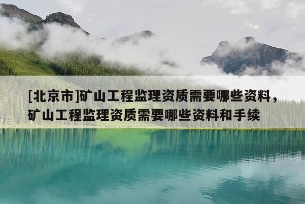 [北京市]礦山工程監理資質需要哪些資料，礦山工程監理資質需要哪些資料和手續