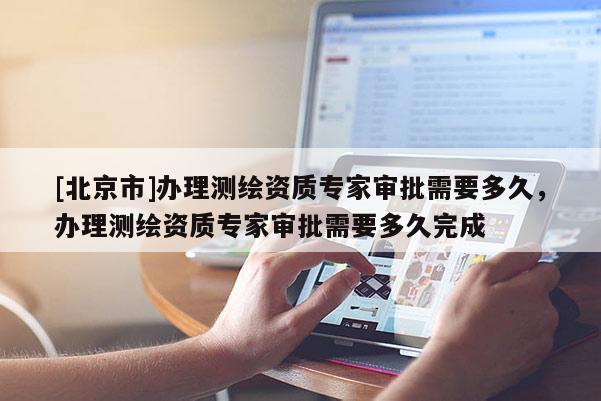 [北京市]辦理測繪資質專家審批需要多久，辦理測繪資質專家審批需要多久完成
