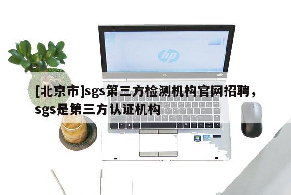 [北京市]sgs第三方檢測機構官網招聘，sgs是第三方認證機構
