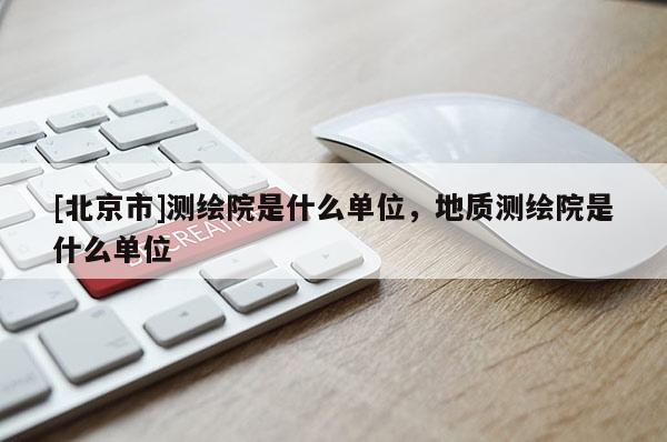 [北京市]測繪院是什么單位，地質(zhì)測繪院是什么單位