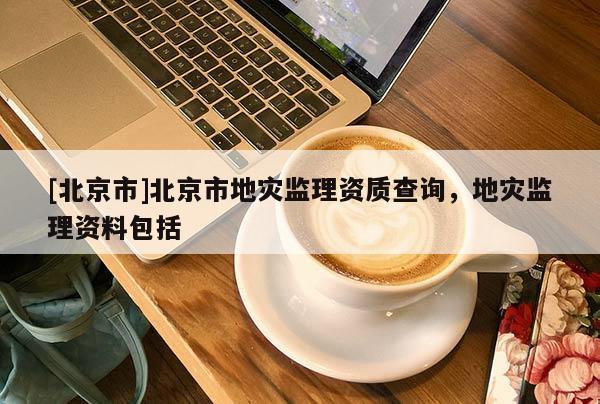 [北京市]北京市地災(zāi)監(jiān)理資質(zhì)查詢，地災(zāi)監(jiān)理資料包括