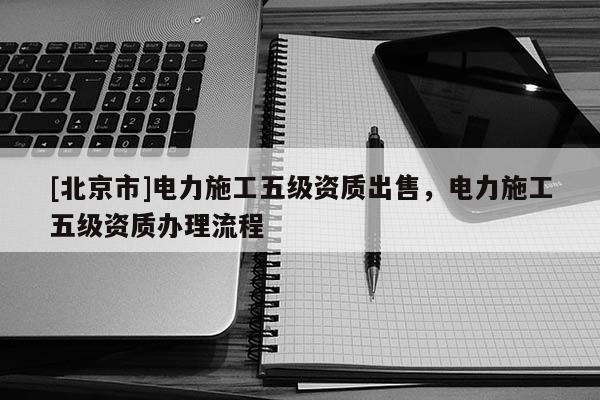 [北京市]電力施工五級(jí)資質(zhì)出售，電力施工五級(jí)資質(zhì)辦理流程