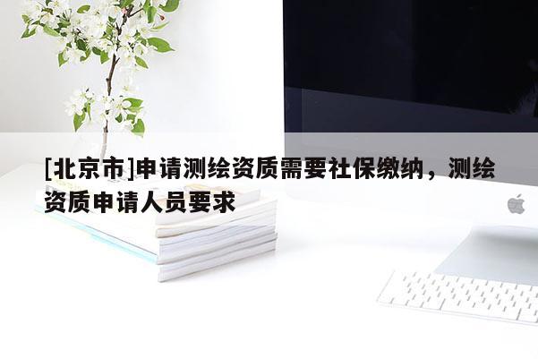 [北京市]申請(qǐng)測(cè)繪資質(zhì)需要社保繳納，測(cè)繪資質(zhì)申請(qǐng)人員要求