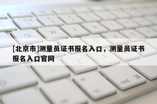 [北京市]測量員證書報名入口，測量員證書報名入口官網
