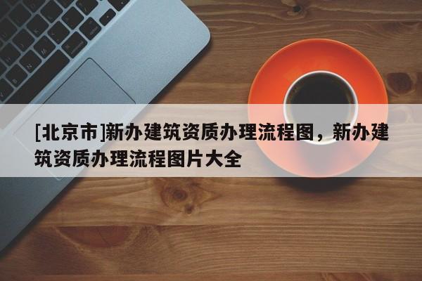 [北京市]新辦建筑資質辦理流程圖，新辦建筑資質辦理流程圖片大全