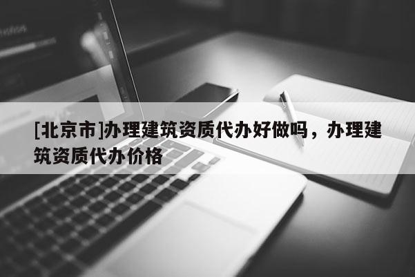 [北京市]辦理建筑資質(zhì)代辦好做嗎，辦理建筑資質(zhì)代辦價(jià)格