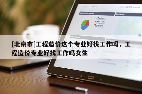 [北京市]工程造價這個專業(yè)好找工作嗎，工程造價專業(yè)好找工作嗎女生