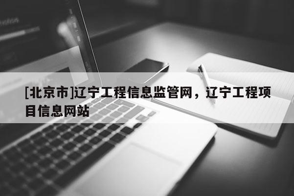 [北京市]遼寧工程信息監(jiān)管網(wǎng)，遼寧工程項目信息網(wǎng)站