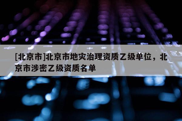 [北京市]北京市地災(zāi)治理資質(zhì)乙級單位，北京市涉密乙級資質(zhì)名單