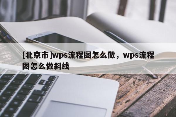 [北京市]wps流程圖怎么做，wps流程圖怎么做斜線